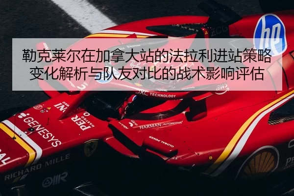 勒克莱尔在加拿大站的法拉利进站策略变化解析与队友对比的战术影响评估