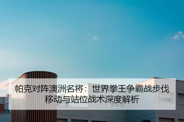 帕克对阵澳洲名将：世界拳王争霸战步伐移动与站位战术深度解析